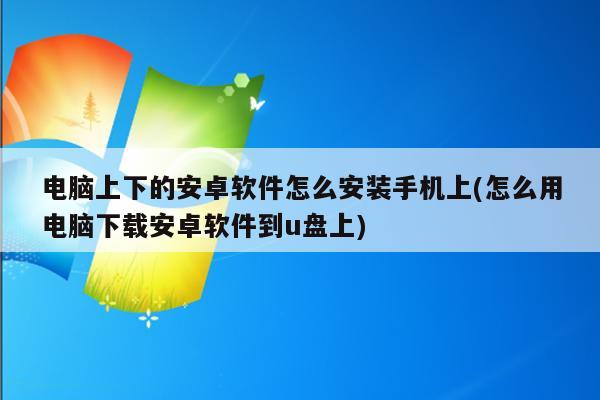 电脑上下的安卓软件怎么安装手机上(怎么用电脑下载安卓软件到u盘上)