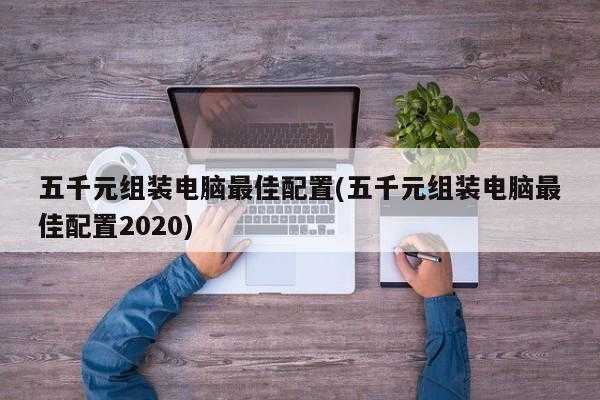 五千元组装电脑最佳配置(五千元组装电脑最佳配置2020)