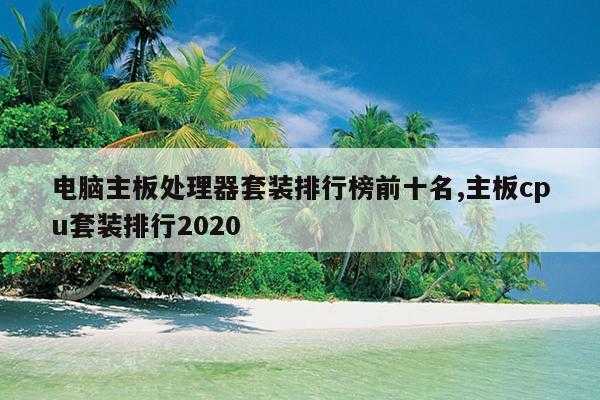 电脑主板处理器套装排行榜前十名,主板cpu套装排行2020